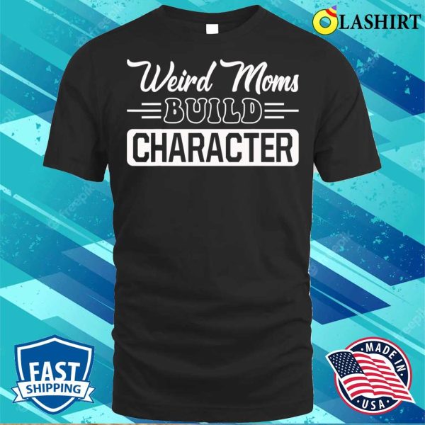 New Weird Moms Build Character Funny Mother’s Day T-shirt