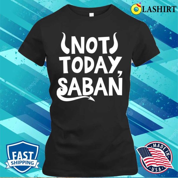 Not Today Saban Funny Men Women Shirt, Not Today Saban Funny Men Women Shirt