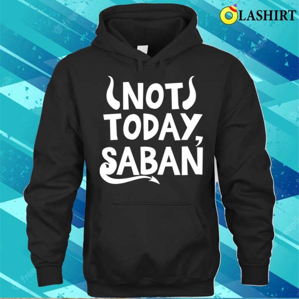 Not Today Saban Funny Men Women Shirt, Not Today Saban Funny Men Women Shirt