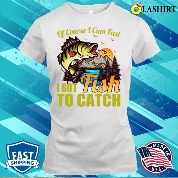 Of Course I Come Fast I Got Fish To Catch Fishing Lover Costume T-shirt