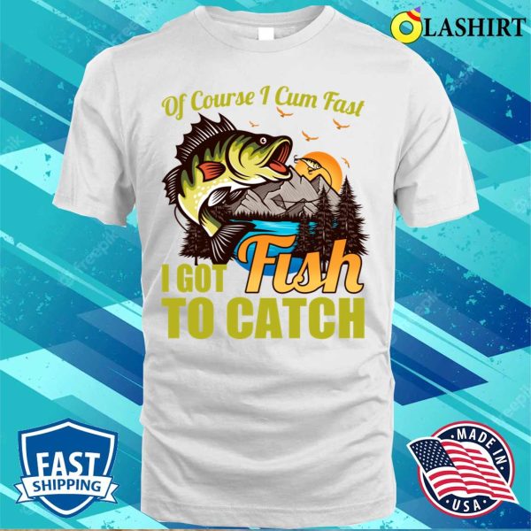 Of Course I Come Fast I Got Fish To Catch Fishing Lover Costume T-shirt