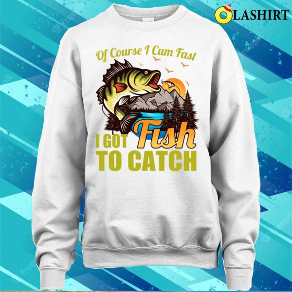 Of Course I Come Fast I Got Fish To Catch Fishing Lover Costume T-shirt