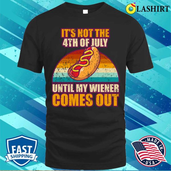 Offensive It’s Not The 4th Of July Until My Wiener Comes Out T-shirt