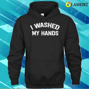 Official I Washed My Hands Funny Design Iwashed My Hands Mothers Day T shirt 1