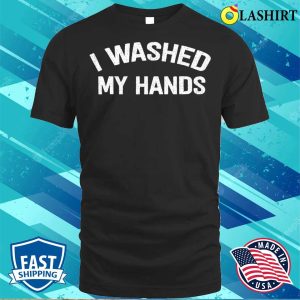Official I Washed My Hands Funny Design Iwashed My Hands Mothers Day T shirt 3