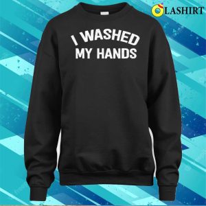 Official I Washed My Hands Funny Design Iwashed My Hands Mothers Day T shirt 4
