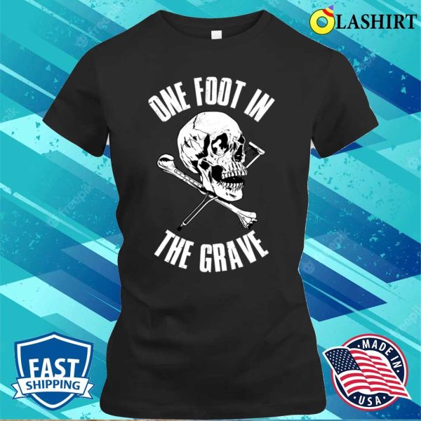 One Foot In The Grave Funny Amputee Gift T-shirt