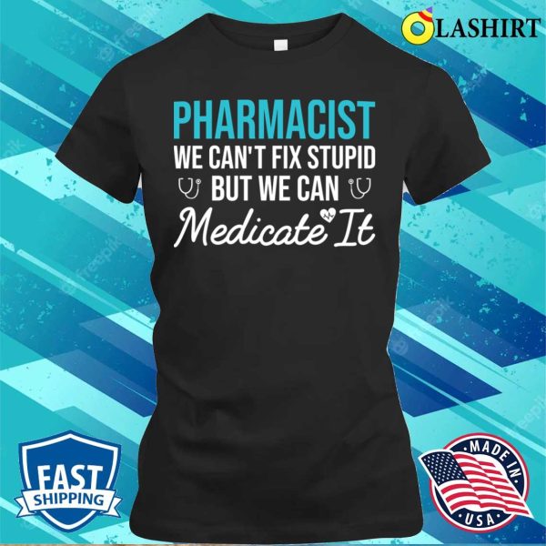 Pharmacist We Can’t Fix Stupid But We Can Medicate It Funny Gift For Pharmacy Student T-shirt