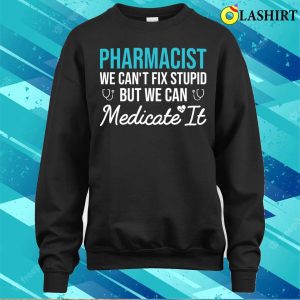 Pharmacist We Can't Fix Stupid But We Can Medicate It Funny Gift For Pharmacy Student T-shirt 3 Pharmacist We Cant Fix Stupid But We Can Medicate It Funny Gift For Pharmacy Student T shirt 4