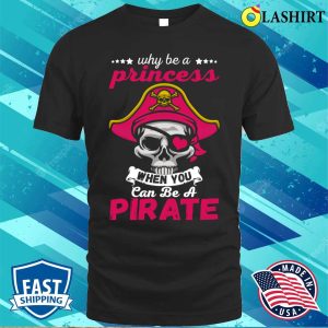 Pirate Costume Shirt Why Be A Princess When You Can Be A Pirate Funny Gift Shirt 1