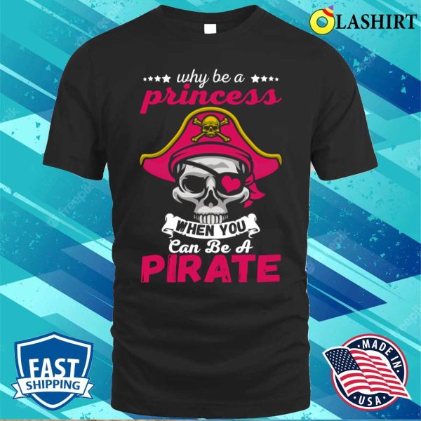 Pirate Costume Shirt, Why Be A Princess When You Can Be A Pirate Funny Gift Shirt