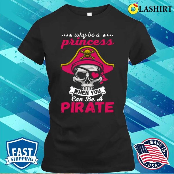 Pirate Costume Shirt, Why Be A Princess When You Can Be A Pirate Funny Gift Shirt