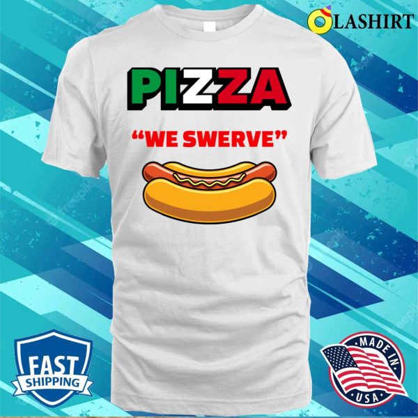 Pizza We Swerve Hotdog T-shirt, Funny Pizza Hotdog Food Lovers Funny Pizza We Swerve T-shirt