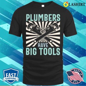 Plumbers Have Big Tools Plumbing Lovers Funny Plumber Shirt 1
