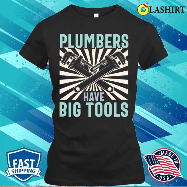 Plumbers Have Big Tools Plumbing Lovers Funny Plumber Shirt