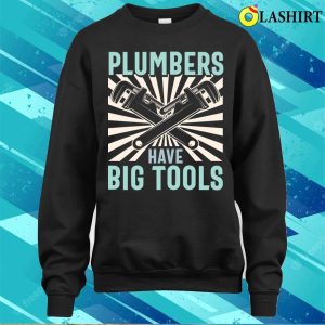 Plumbers Have Big Tools Plumbing Lovers Funny Plumber Shirt 3 Plumbers Have Big Tools Plumbing Lovers Funny Plumber Shirt 4