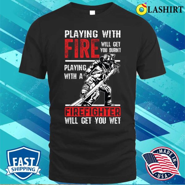 Proud Firefighter Shirt, Play With Fire Will Get You Burnt Shirt