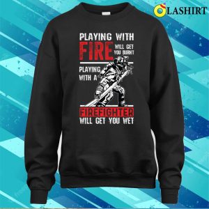 Proud Firefighter Shirt, Play With Fire Will Get You Burnt Shirt 3 Proud Firefighter Shirt Play With Fire Will Get You Burnt Shirt 4