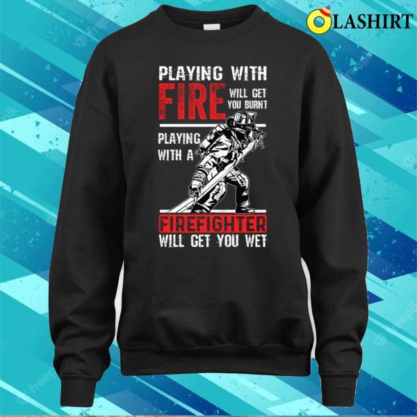 Proud Firefighter Shirt, Play With Fire Will Get You Burnt Shirt