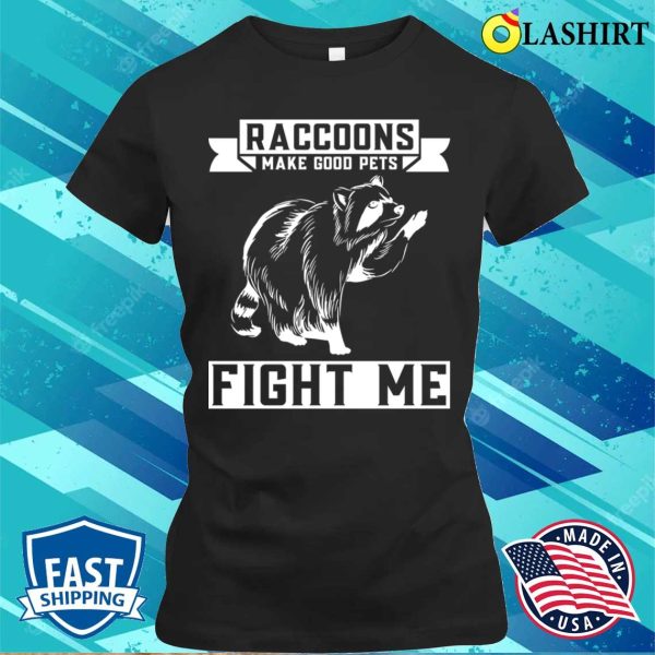 Raccoons Make Good Pets Fight Me Funny Raccoon T-shirt