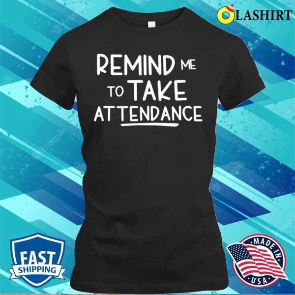 Remind Me To Take Attendance Funny Teacher Shirt T-shirt