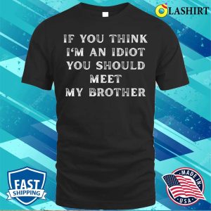 Sarcastic Connoisseurs If You Think Im An Idiot You Should Meet My Brother Funny T shirt 1
