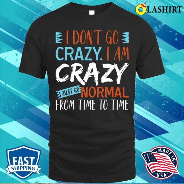 Saying I Dont Go Crazy I Am Crazy I Just Go Normal From Time To Time Shirt