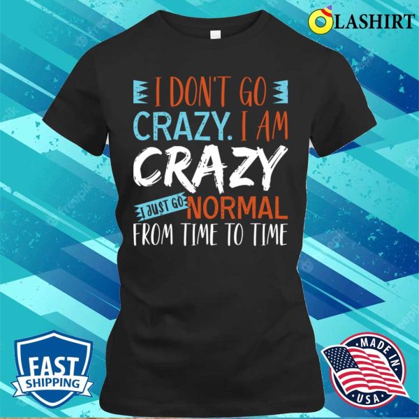 Saying I Dont Go Crazy I Am Crazy I Just Go Normal From Time To Time Shirt