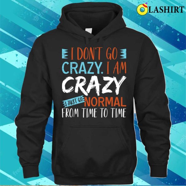 Saying I Dont Go Crazy I Am Crazy I Just Go Normal From Time To Time Shirt