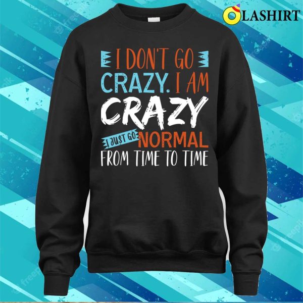 Saying I Dont Go Crazy I Am Crazy I Just Go Normal From Time To Time Shirt