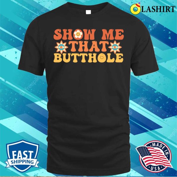 Show Me That Butthole T-shirt, Show Me That Butthole Funny Adult Humor T-shirt