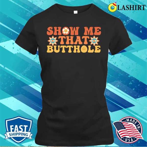 Show Me That Butthole T-shirt, Show Me That Butthole Funny Adult Humor T-shirt