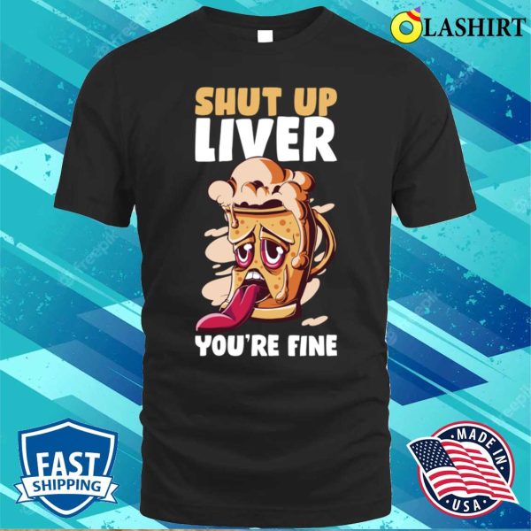 Shut Up Liver You’re Fine Funny Beer Gift T-shirt