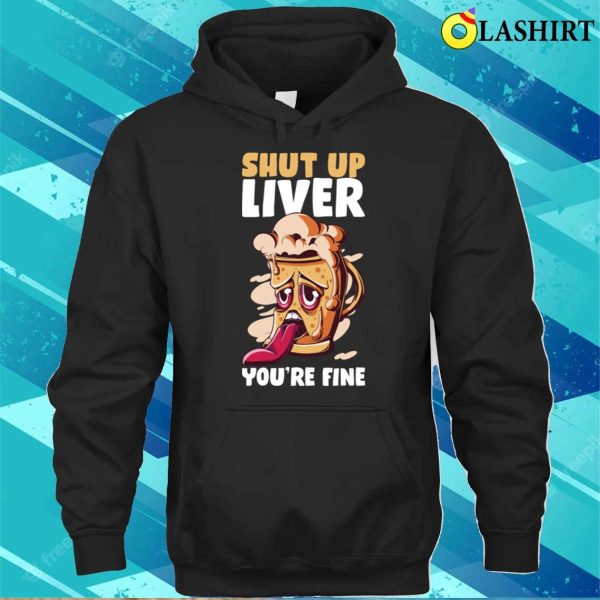 Shut Up Liver You’re Fine Funny Beer Gift T-shirt