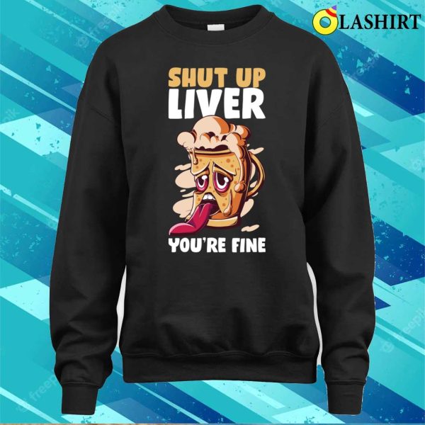 Shut Up Liver You’re Fine Funny Beer Gift T-shirt