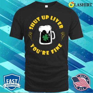 Shut Up Liver Youre Fine Funny St Patricks Day Saying T shirt 1