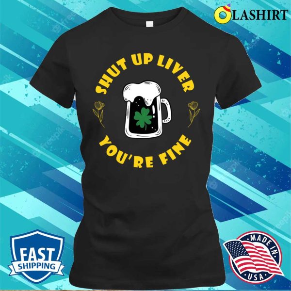 Shut Up Liver You’re Fine Funny St Patrick’s Day Saying T-shirt