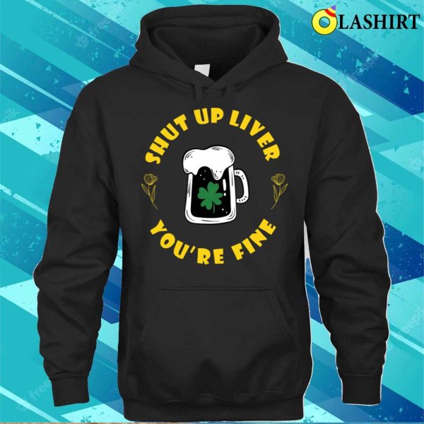 Shut Up Liver You’re Fine Funny St Patrick’s Day Saying T-shirt