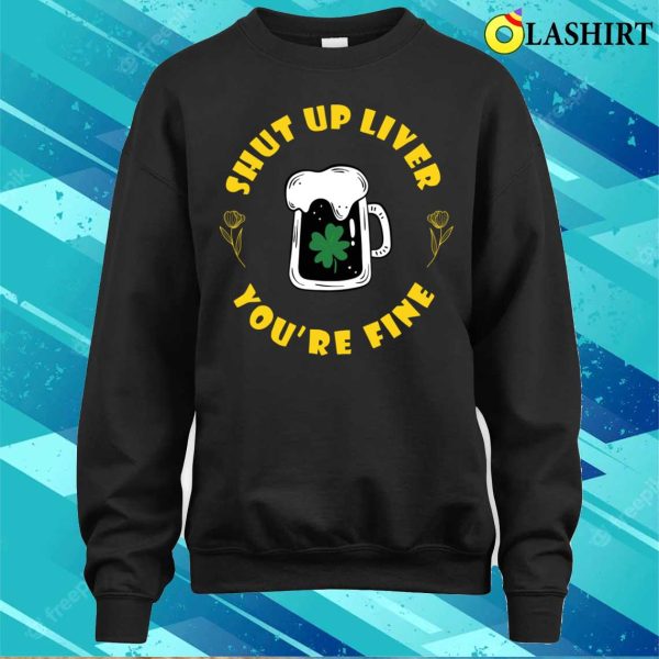 Shut Up Liver You’re Fine Funny St Patrick’s Day Saying T-shirt