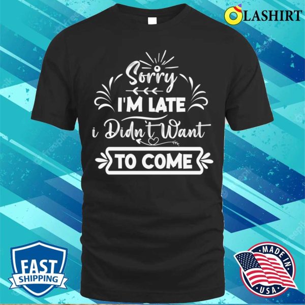 Silly Funny Sorry I’m Late, I Didn’t Want To Come Design T-shirt