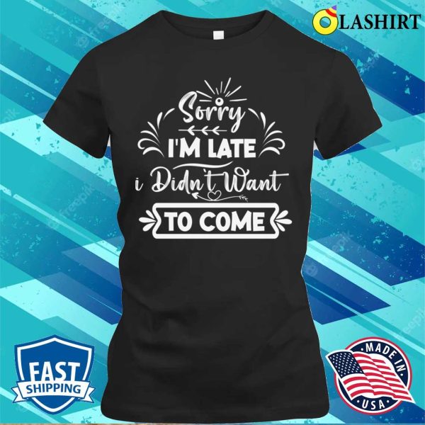 Silly Funny Sorry I’m Late, I Didn’t Want To Come Design T-shirt