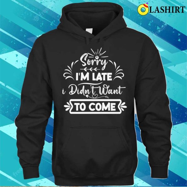 Silly Funny Sorry I’m Late, I Didn’t Want To Come Design T-shirt