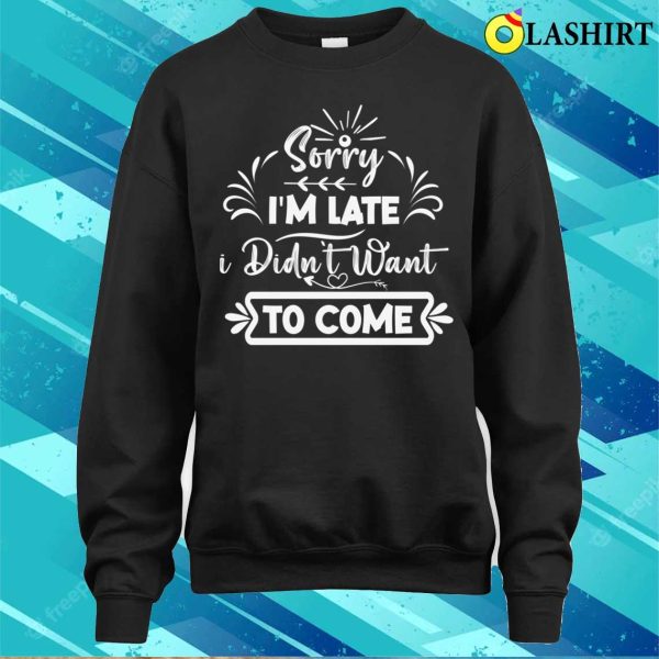 Silly Funny Sorry I’m Late, I Didn’t Want To Come Design T-shirt