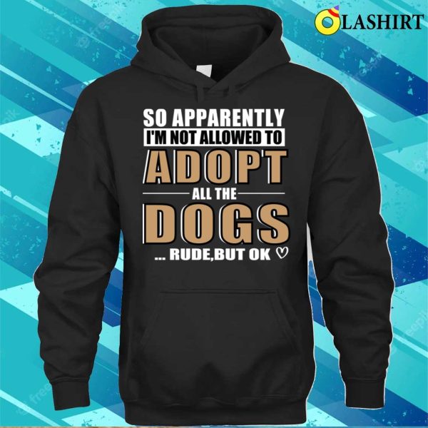 So Apparently I’m Not Allowed To Adopt All The Dogs Rude But Ok T-shirt