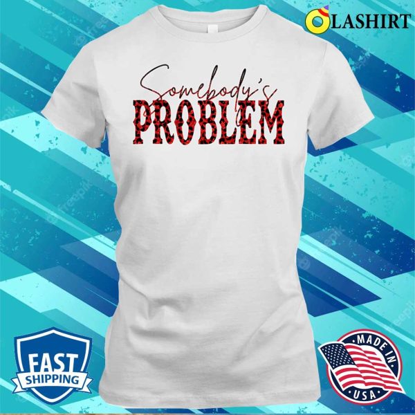 Somebodys Problem T-shirt, Funny Saying Humoristic Quote Somebodys Problem T-shirt