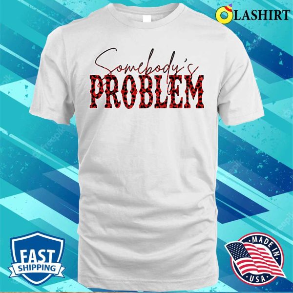 Somebodys Problem T-shirt, Funny Saying Humoristic Quote Somebodys Problem T-shirt