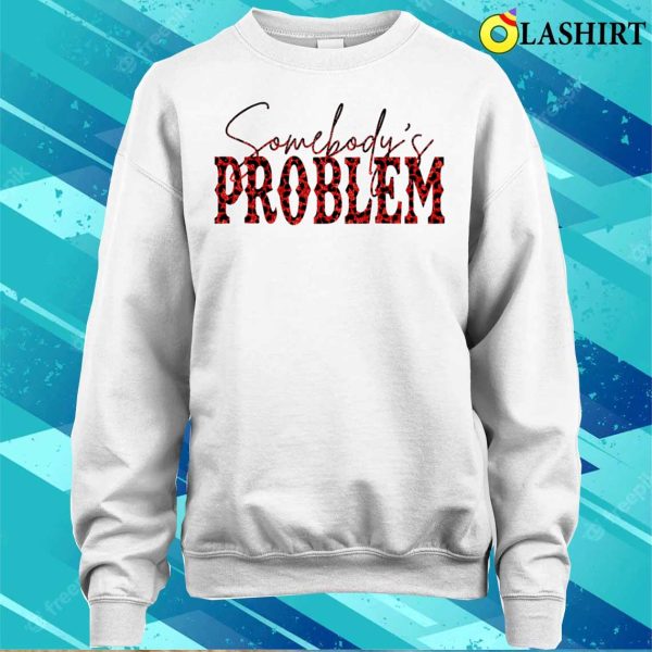 Somebodys Problem T-shirt, Funny Saying Humoristic Quote Somebodys Problem T-shirt