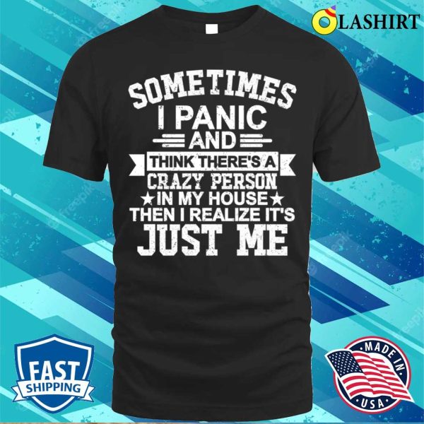 Sometimes I Panic Think There’s A Crazy Person In My House Then I Realize It’s Just Me T-shirt