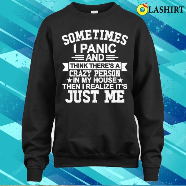 Sometimes I Panic Think There’s A Crazy Person In My House Then I Realize It’s Just Me T-shirt