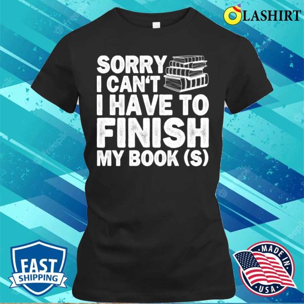 Sorry I Cant I Have To Finish My Book Funny Education Reading Lovers Gifts T-shirt